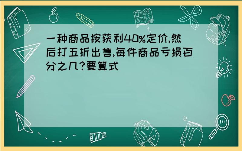 一种商品按获利40%定价,然后打五折出售,每件商品亏损百分之几?要算式