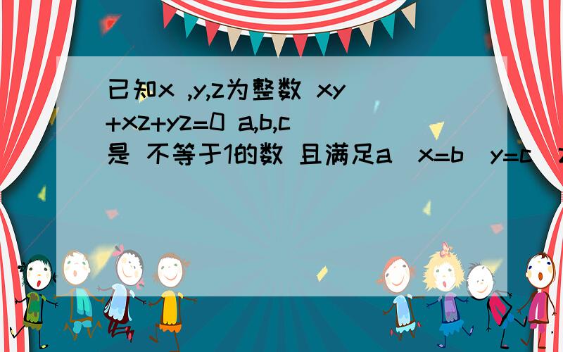 已知x ,y,z为整数 xy+xz+yz=0 a,b,c是 不等于1的数 且满足a^x=b^y=c^z 证abc=1rt