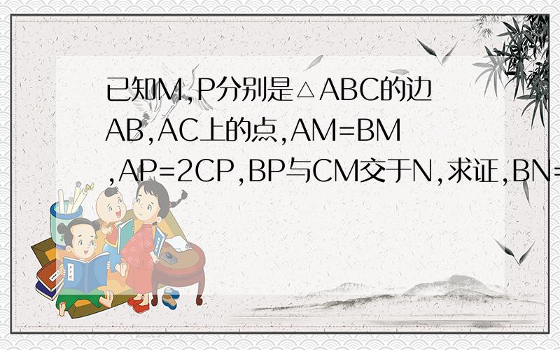 已知M,P分别是△ABC的边AB,AC上的点,AM=BM,AP=2CP,BP与CM交于N,求证,BN=3NP