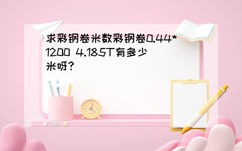 求彩钢卷米数彩钢卷0.44*1200 4.185T有多少米呀?