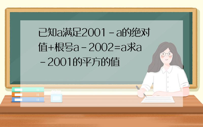 已知a满足2001-a的绝对值+根号a-2002=a求a-2001的平方的值