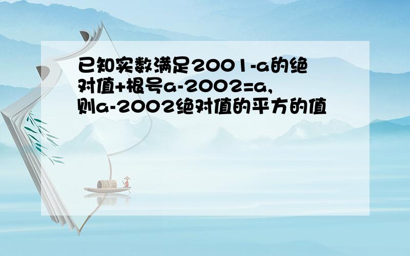 已知实数满足2001-a的绝对值+根号a-2002=a,则a-2002绝对值的平方的值