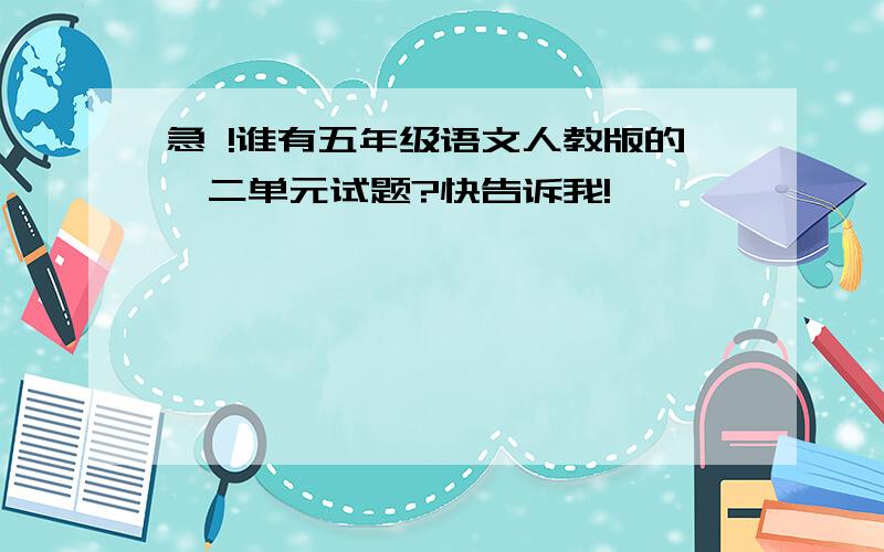 急 !谁有五年级语文人教版的一二单元试题?快告诉我!