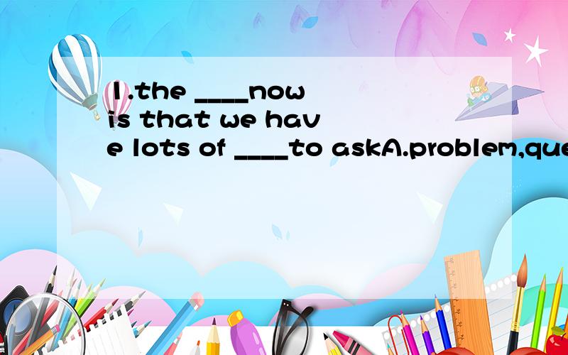 1.the ____now is that we have lots of ____to askA.problem,questions B.question,problems C.question,problemD.problem,question2.which is easy to learn,fishing or swimming?（改错）3.I will tell her the news when she come here tomorrow（改错）