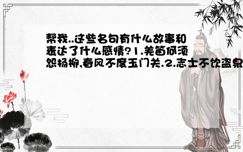 帮我..这些名句有什么故事和表达了什么感情?1.羌笛何须怨杨柳,春风不度玉门关.2.志士不饮盗泉之水,廉者不受嗟来之食.3.沾衣欲湿杏花雨,吹面不寒杨柳风.4.竹外桃花三两枝,春江水暖鸭先知.