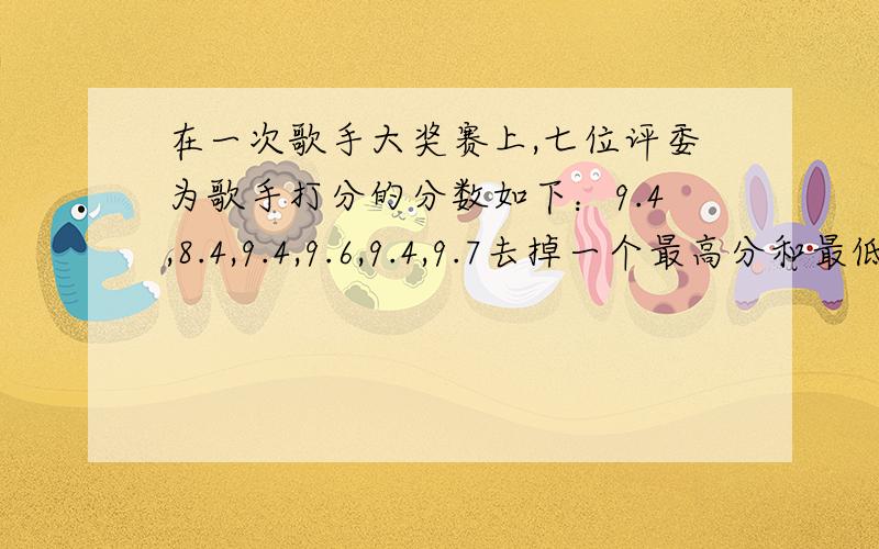 在一次歌手大奖赛上,七位评委为歌手打分的分数如下：9.4,8.4,9.4,9.6,9.4,9.7去掉一个最高分和最低分后,得到的数据的平均数和方差分别为