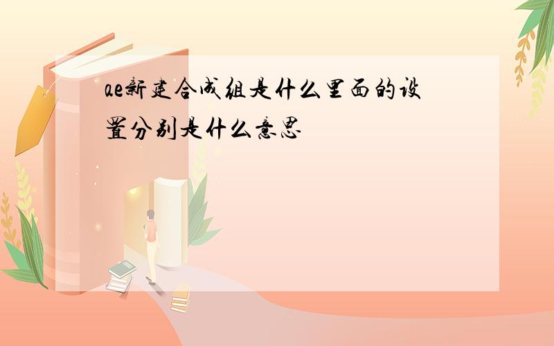 ae新建合成组是什么里面的设置分别是什么意思