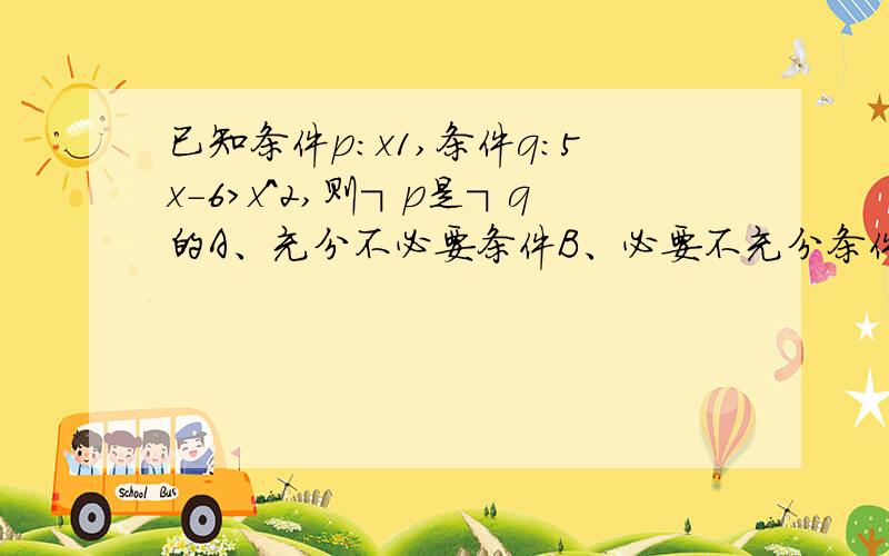 已知条件p:x1,条件q：5x-6>x^2,则┐p是┐q的A、充分不必要条件B、必要不充分条件C、充要条件D、既不充分也不必要条件