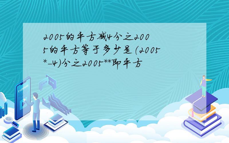 2005的平方减4分之2005的平方等于多少是（2005*－4）分之2005**即平方