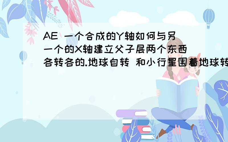 AE 一个合成的Y轴如何与另一个的X轴建立父子层两个东西各转各的.地球自转 和小行星围着地球转