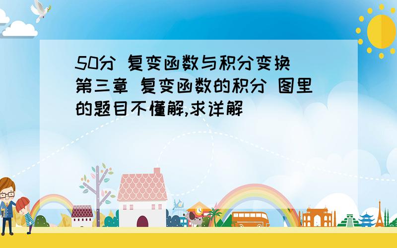 50分 复变函数与积分变换 第三章 复变函数的积分 图里的题目不懂解,求详解