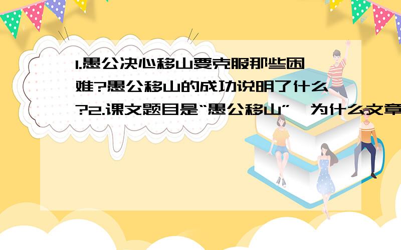 1.愚公决心移山要克服那些困难?愚公移山的成功说明了什么?2.课文题目是“愚公移山”,为什么文章一开头不落笔在愚公身上,而是先写“太行、王屋二山”?3.写愚公及其孙子们移山,为什么要