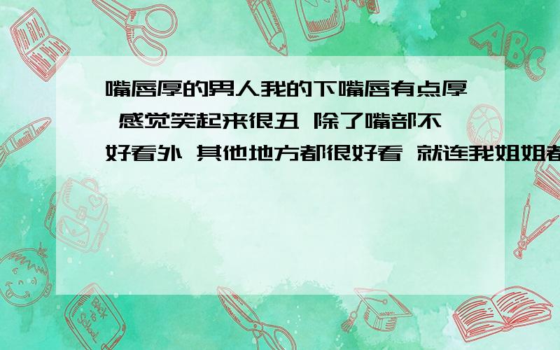 嘴唇厚的男人我的下嘴唇有点厚 感觉笑起来很丑 除了嘴部不好看外 其他地方都很好看 就连我姐姐都说如果我捂住嘴的话绝对是个帅哥 告诉我应该怎么半 怎么能使嘴唇变薄点 我是男的 我