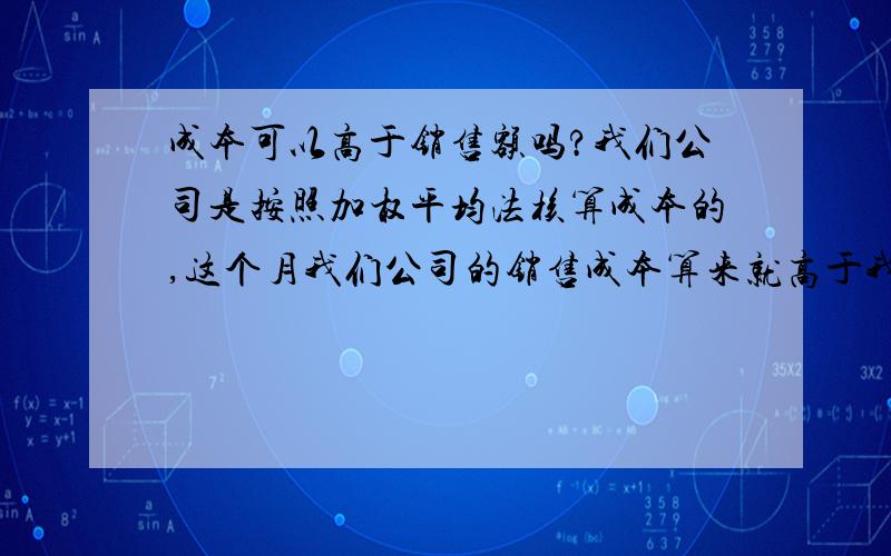 成本可以高于销售额吗?我们公司是按照加权平均法核算成本的,这个月我们公司的销售成本算来就高于我们的销售额,这种情况下,偶尔会有一两次,税局那边会核查吗?如果有问题我该如何处理