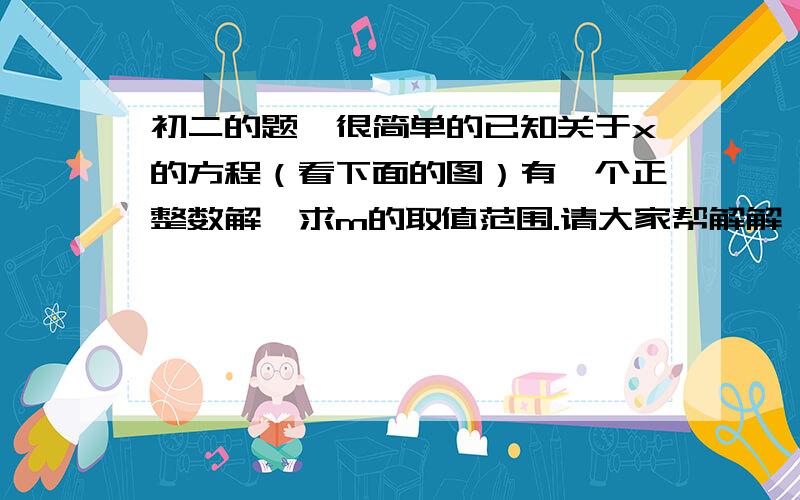 初二的题,很简单的已知关于x的方程（看下面的图）有一个正整数解,求m的取值范围.请大家帮解解,顺便说下答题思路,谢谢大家!