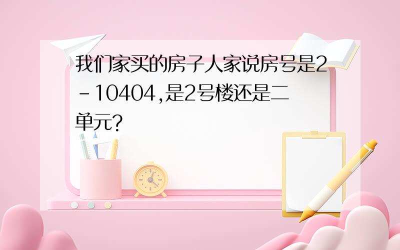 我们家买的房子人家说房号是2-10404,是2号楼还是二单元?