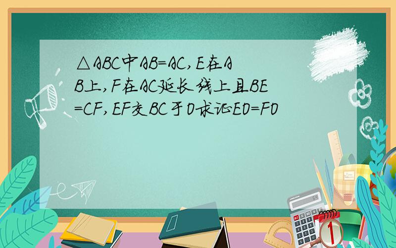 △ABC中AB=AC,E在AB上,F在AC延长线上且BE=CF,EF交BC于O求证EO=FO