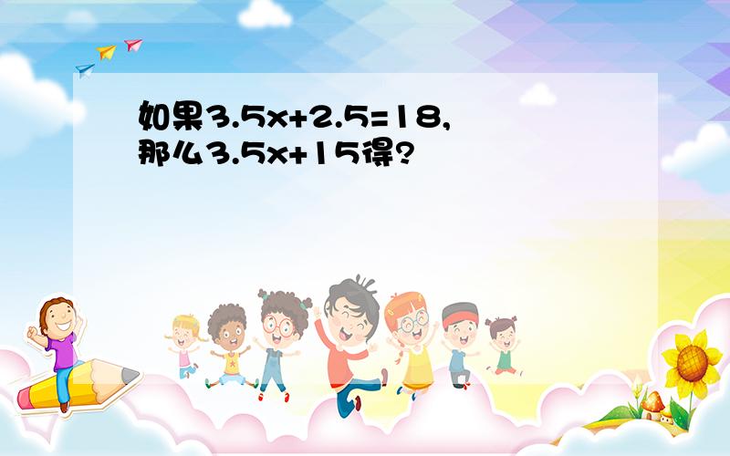 如果3.5x+2.5=18,那么3.5x+15得?