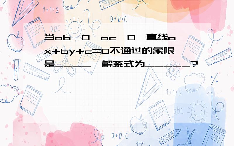 当ab＞0,ac＜0,直线ax+by+c=0不通过的象限是____,解系式为_____?