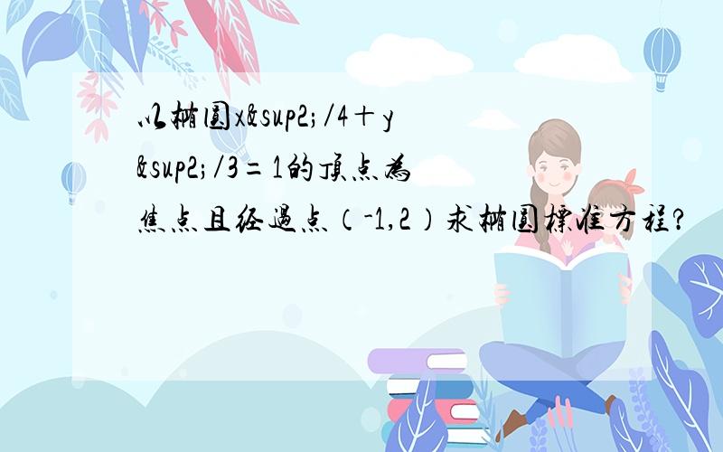 以椭圆x²／4＋y²／3=1的顶点为焦点且经过点（-1,2）求椭圆标准方程?