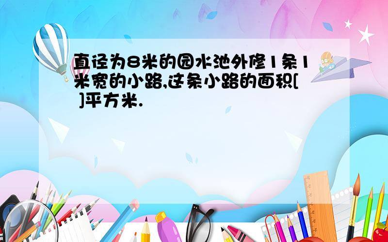 直径为8米的园水池外修1条1米宽的小路,这条小路的面积[ ]平方米.