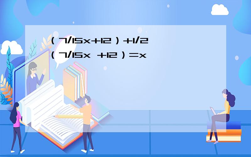 （7/15x+12）+1/2（7/15x +12）=x