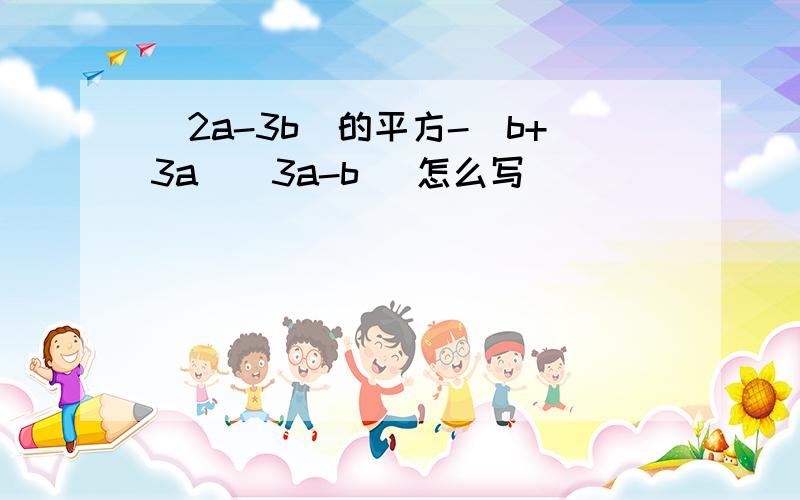 (2a-3b)的平方-(b+3a)(3a-b) 怎么写