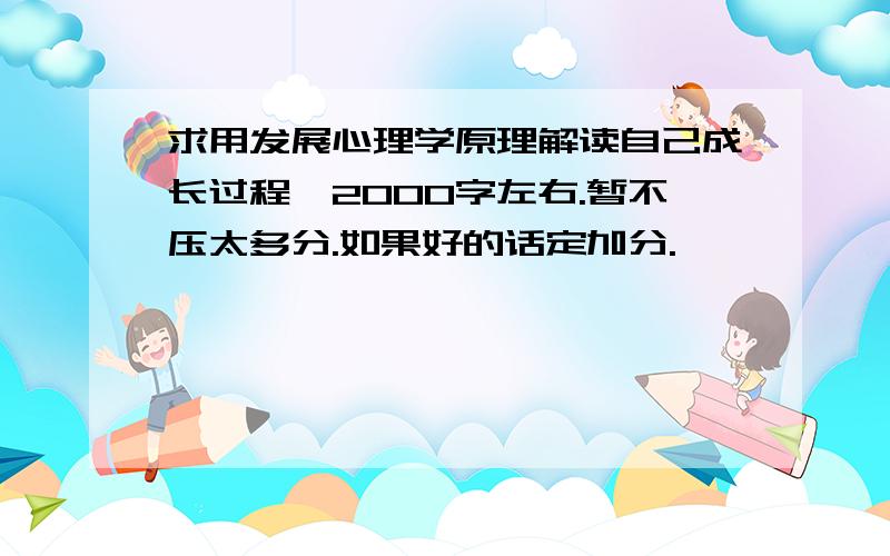 求用发展心理学原理解读自己成长过程,2000字左右.暂不压太多分.如果好的话定加分.