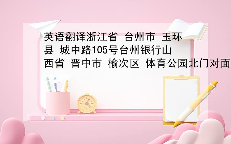 英语翻译浙江省 台州市 玉环县 城中路105号台州银行山西省 晋中市 榆次区 体育公园北门对面