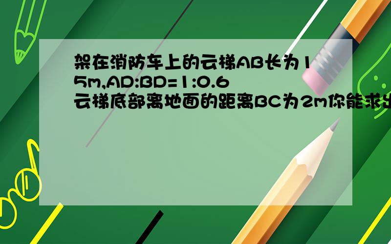 架在消防车上的云梯AB长为15m,AD:BD=1:0.6云梯底部离地面的距离BC为2m你能求出云梯的顶端离地面的距离AE吗