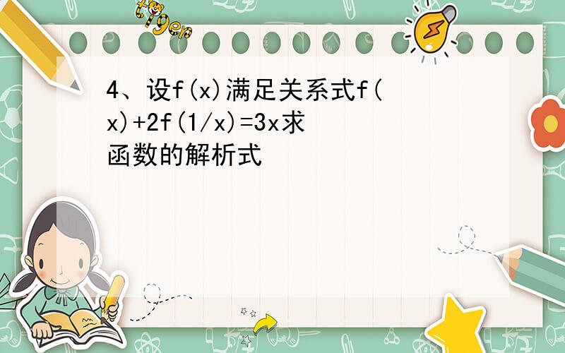 4、设f(x)满足关系式f(x)+2f(1/x)=3x求函数的解析式