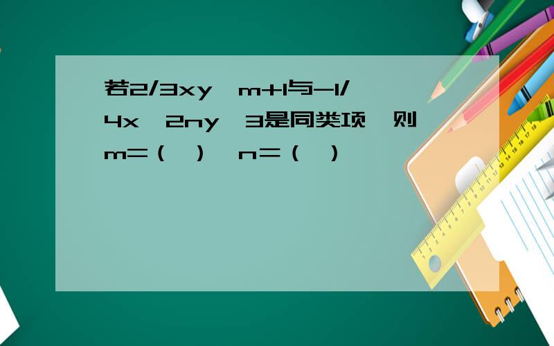 若2/3xy^m+1与-1/4x^2ny^3是同类项,则m=（ ）,n＝（ ）