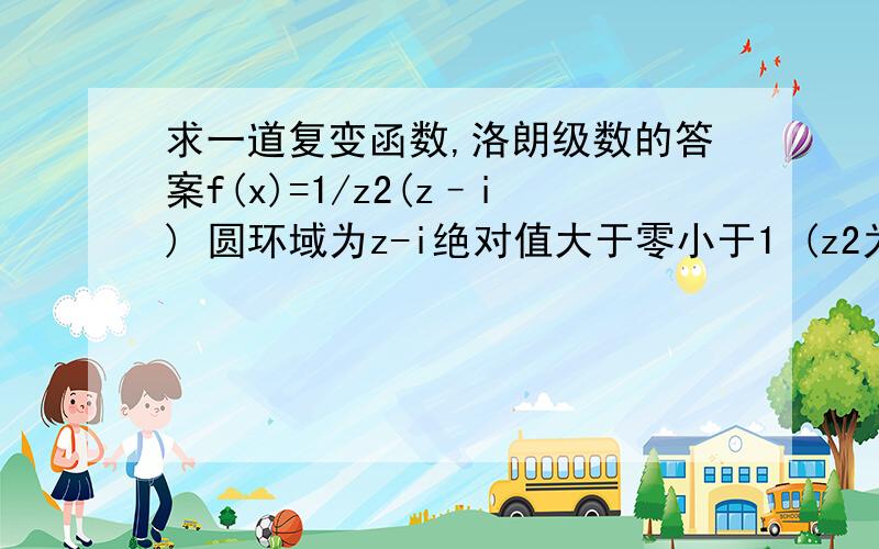 求一道复变函数,洛朗级数的答案f(x)=1/z2(z–i) 圆环域为z-i绝对值大于零小于1 (z2为z2次方)