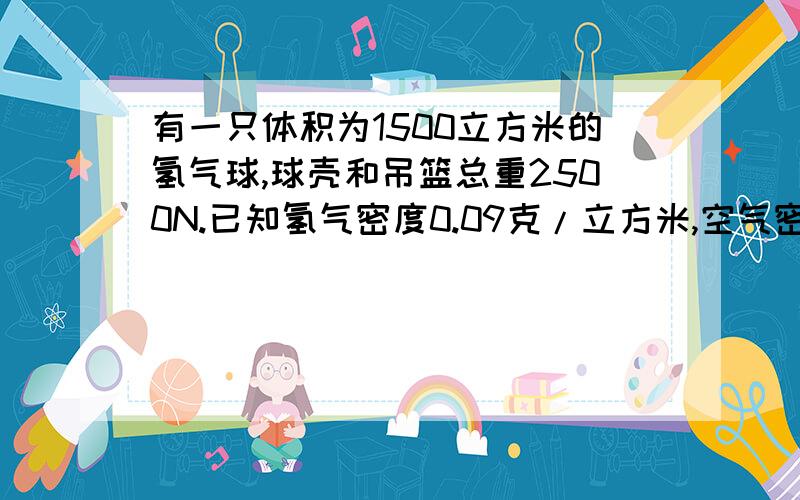 有一只体积为1500立方米的氢气球,球壳和吊篮总重2500N.已知氢气密度0.09克/立方米,空气密度1.29克/立方米.问这个氢气球能吊起多重的物体?