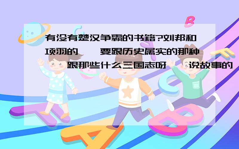 有没有楚汉争霸的书籍?刘邦和项羽的``要跟历史属实的那种``跟那些什么三国志呀``说故事的一样``我想了解楚汉时的历史``请大家推荐关于这类的书籍``讲出书名``