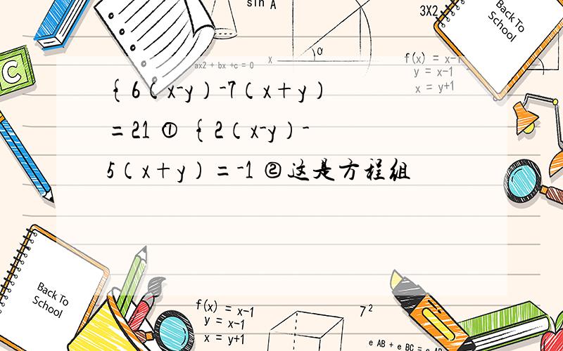 {6（x-y）-7（x+y）=21 ① {2（x-y）-5（x+y）=-1 ②这是方程组