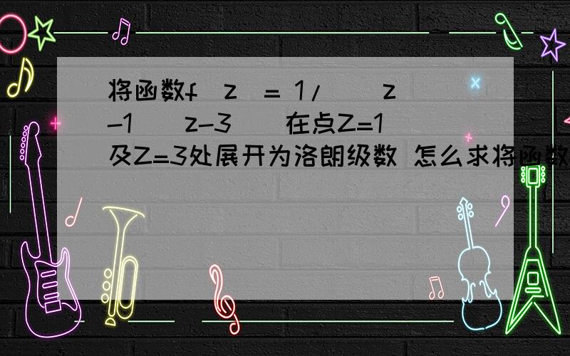 将函数f(z)= 1/[(z-1)(z-3)]在点Z=1及Z=3处展开为洛朗级数 怎么求将函数f(z)= 1/[(z-1)(z-3)]在点Z=1及Z=3处展开为洛朗级数 怎么求