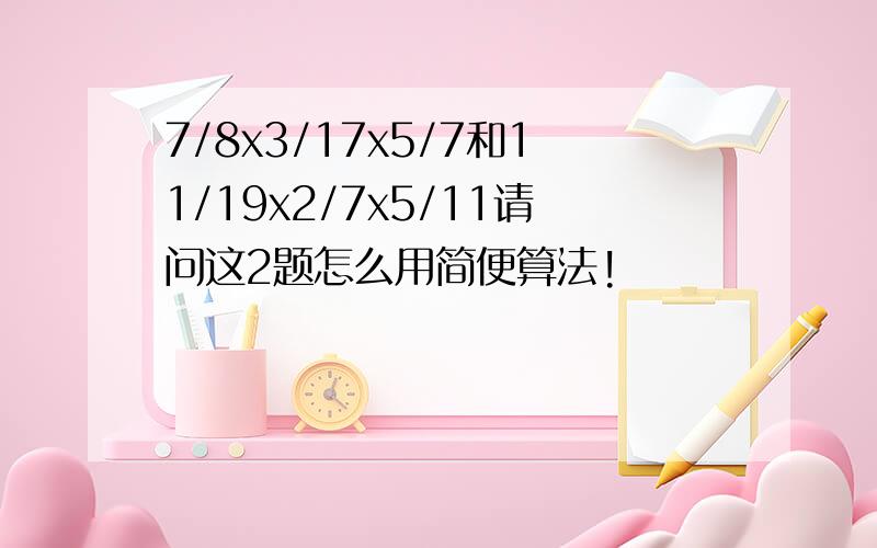 7/8x3/17x5/7和11/19x2/7x5/11请问这2题怎么用简便算法!