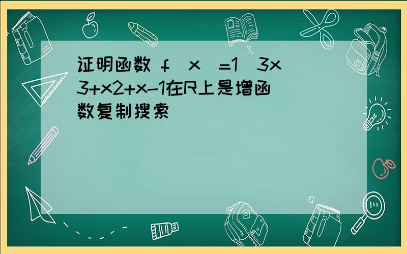 证明函数 f(x)=1\3x3+x2+x-1在R上是增函数复制搜索