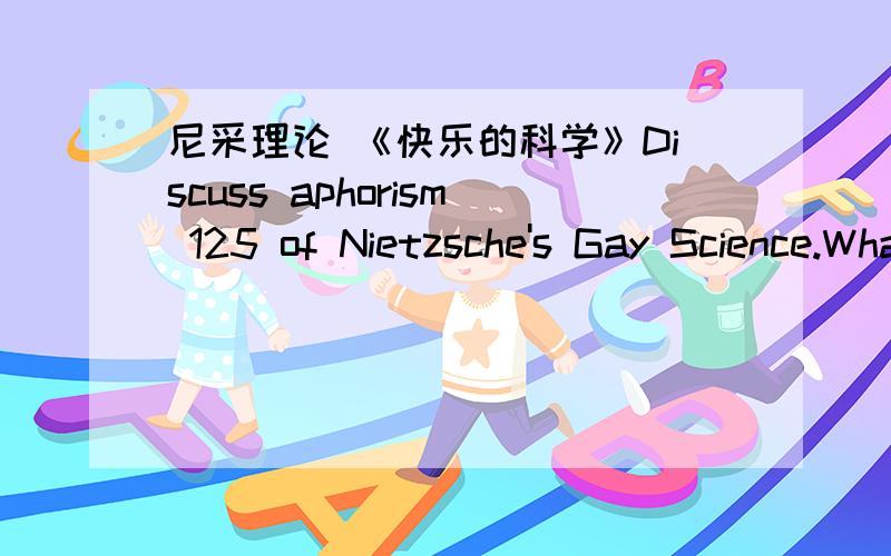 尼采理论 《快乐的科学》Discuss aphorism 125 of Nietzsche's Gay Science.What does he mean with the mad man's declaration that we have killed God?中英文都可以,七八行理解分析就行.不要上网复制.