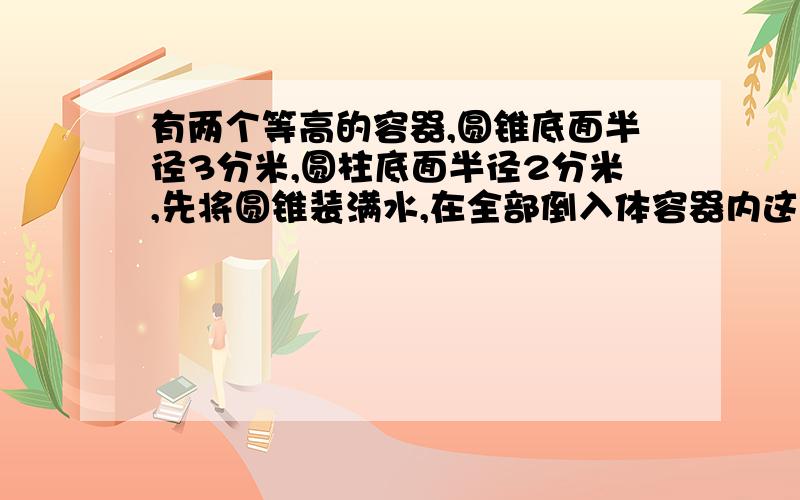 有两个等高的容器,圆锥底面半径3分米,圆柱底面半径2分米,先将圆锥装满水,在全部倒入体容器内这时水深比容器高度的八分之七低1分米.圆柱容器的容积是多少立方米?