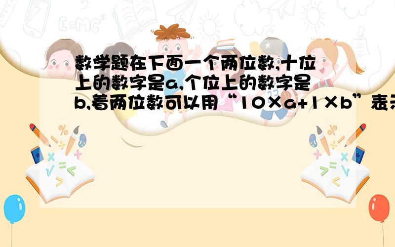 数学题在下面一个两位数,十位上的数字是a,个位上的数字是b,着两位数可以用“10×a+1×b”表示,那么一个一位小数,个位上的数字是a,十分位上的数是b,表示这个一位小数的式子可以是（ ）