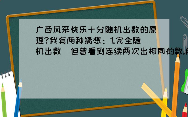 广西风采快乐十分随机出数的原理?我有两种猜想：1.完全随机出数（但曾看到连续两次出相同的数,所以我怀疑不是完全随机）2.对彩民们买的所有号码进行统计,选择有利于盈利的数字开出来