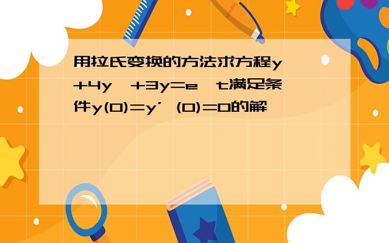 用拉氏变换的方法求方程y''+4y'+3y=e^t满足条件y(0)=y’ (0)=0的解