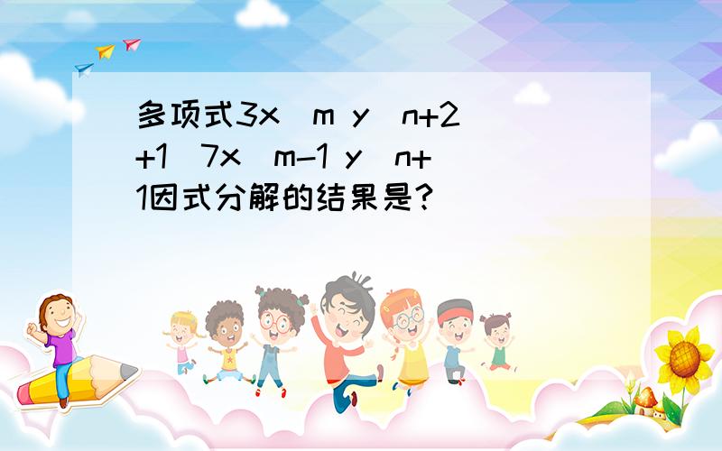 多项式3x^m y^n+2 +1\7x^m-1 y^n+1因式分解的结果是?