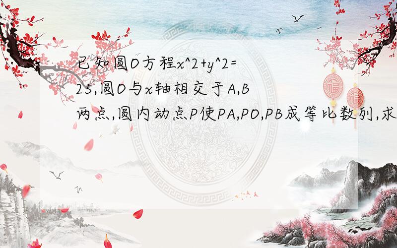 已知圆O方程x^2+y^2=25,圆O与x轴相交于A,B两点,圆内动点P使PA,PO,PB成等比数列,求向量PA*向量PB取值范围这道题我是这样做的,设P点（x,y）根据等比,列出一个等式,变形成x^2+y^2=2x^2-25/2然后向量PA*向