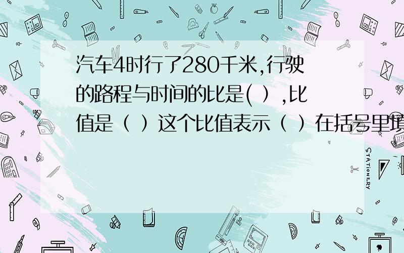 汽车4时行了280千米,行驶的路程与时间的比是( ）,比值是（ ）这个比值表示（ ）在括号里填上合适的数