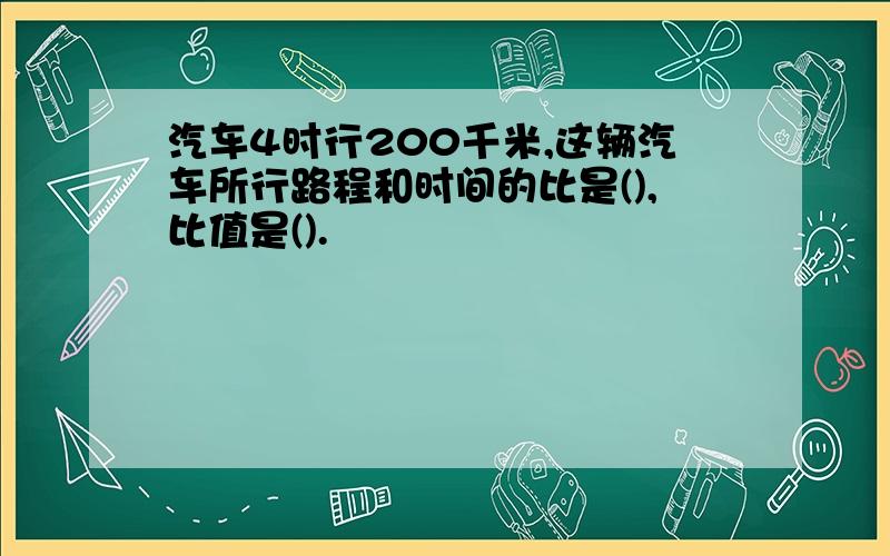 汽车4时行200千米,这辆汽车所行路程和时间的比是(),比值是().