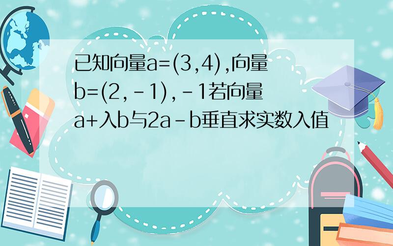 已知向量a=(3,4),向量b=(2,-1),-1若向量a+入b与2a-b垂直求实数入值