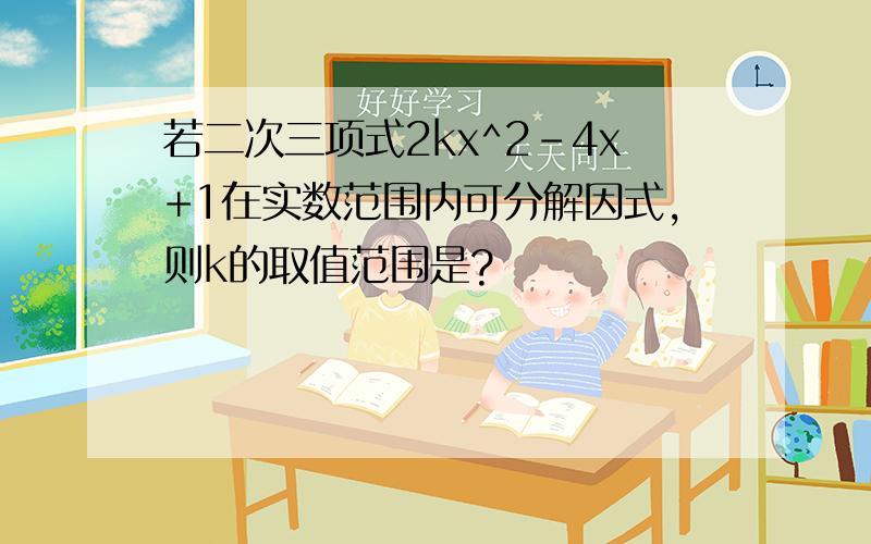 若二次三项式2kx^2-4x+1在实数范围内可分解因式,则k的取值范围是?